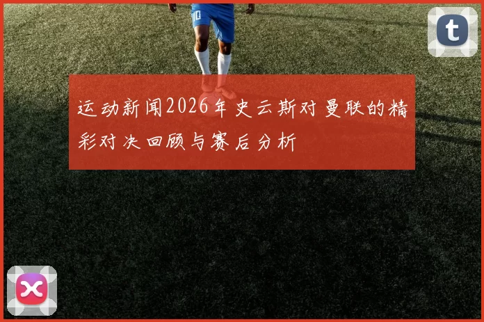 运动新闻2026年史云斯对曼联的精彩对决回顾与赛后分析