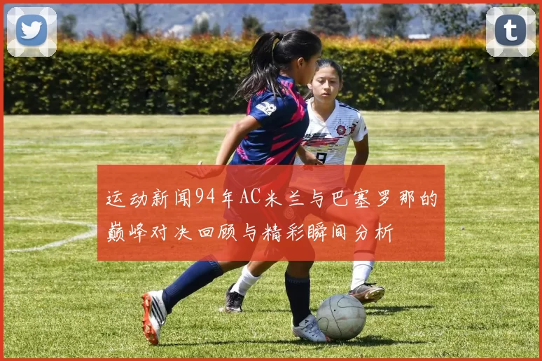 运动新闻94年AC米兰与巴塞罗那的巅峰对决回顾与精彩瞬间分析