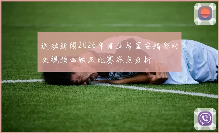 运动新闻2026年建业与国安精彩对决视频回顾及比赛亮点分析