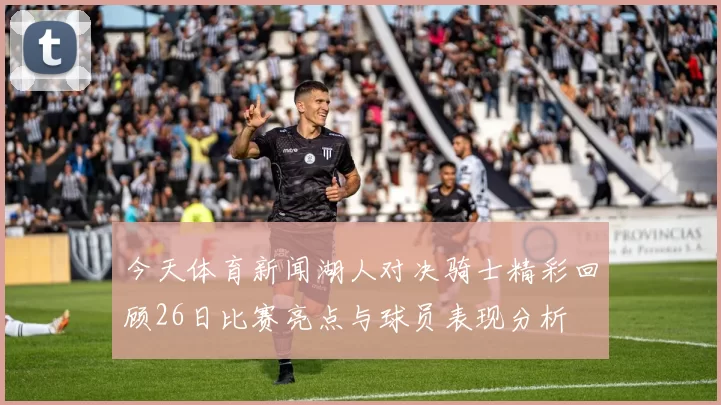 今天体育新闻湖人对决骑士精彩回顾26日比赛亮点与球员表现分析