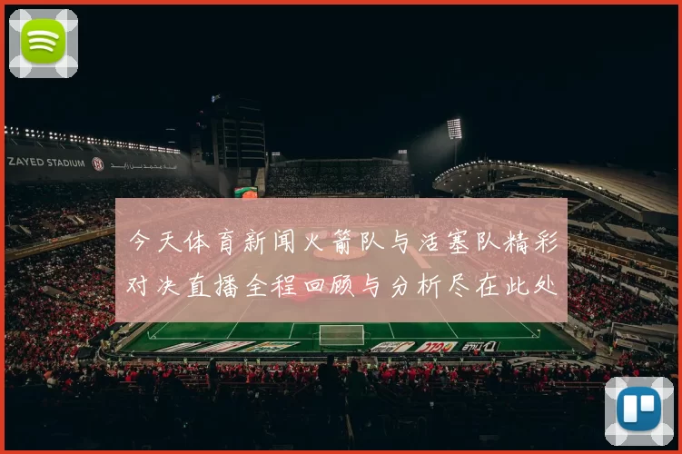 今天体育新闻火箭队与活塞队精彩对决直播全程回顾与分析尽在此处
