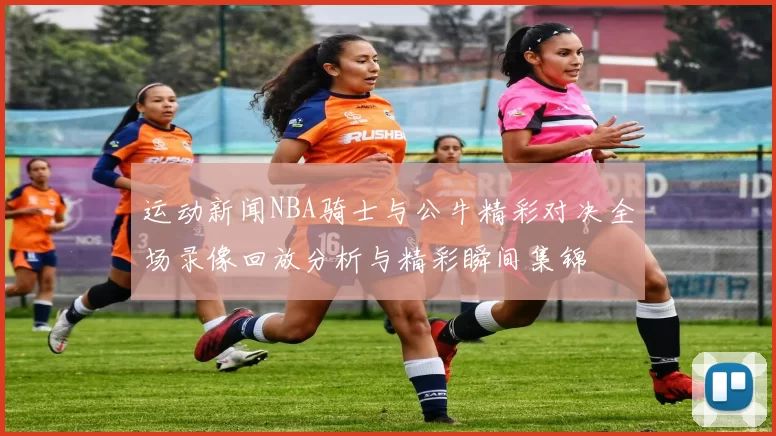 运动新闻NBA骑士与公牛精彩对决全场录像回放分析与精彩瞬间集锦