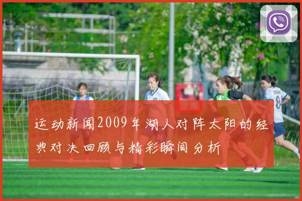 运动新闻2009年湖人对阵太阳的经典对决回顾与精彩瞬间分析