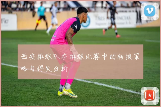 西安排球队在排球比赛中的转换策略与得失分析