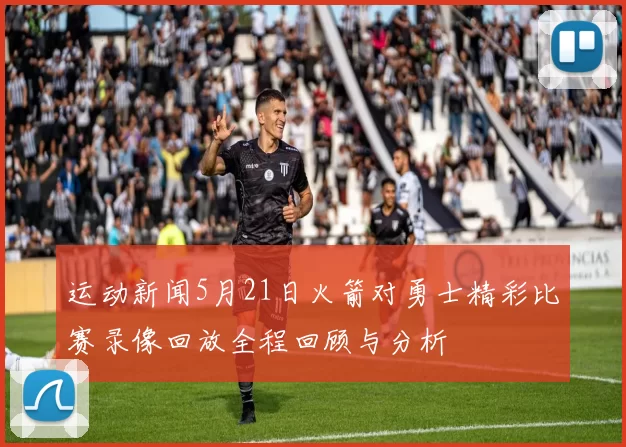 运动新闻5月21日火箭对勇士精彩比赛录像回放全程回顾与分析